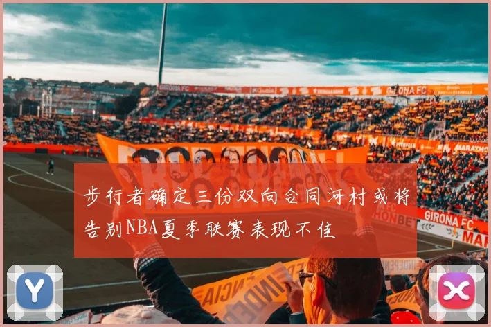 步行者确定三份双向合同河村或将告别NBA夏季联赛表现不佳